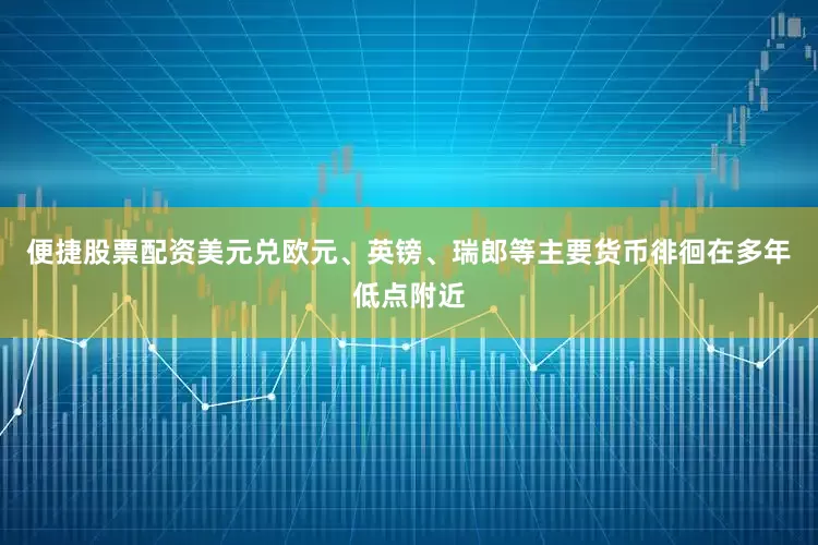 便捷股票配资美元兑欧元、英镑、瑞郎等主要货币徘徊在多年低点附近