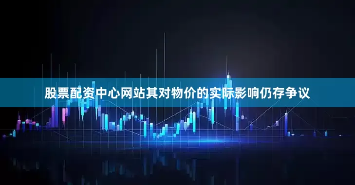 股票配资中心网站其对物价的实际影响仍存争议