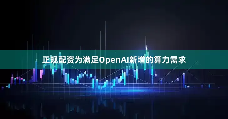 正规配资为满足OpenAI新增的算力需求