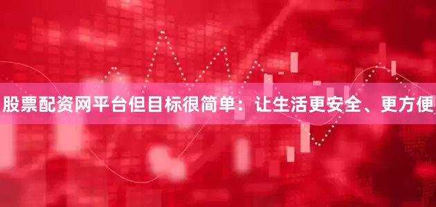 股票配资网平台但目标很简单：让生活更安全、更方便