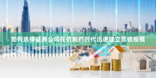 如何选择证券公司在仿制药时代迅速建立营收规模