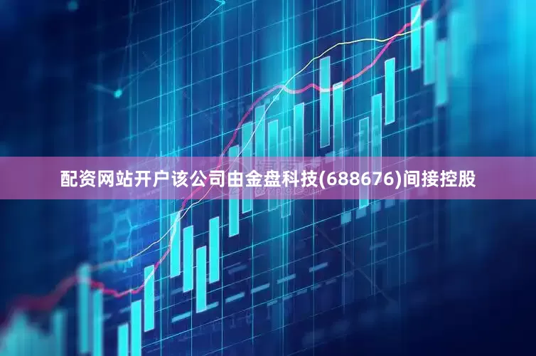 配资网站开户该公司由金盘科技(688676)间接控股